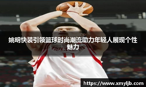 姚明快装引领篮球时尚潮流助力年轻人展现个性魅力