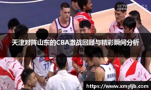天津对阵山东的CBA激战回顾与精彩瞬间分析